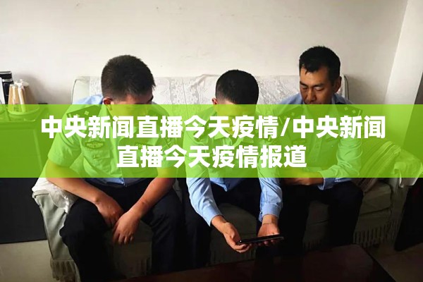 中央新闻直播今天疫情/中央新闻直播今天疫情报道