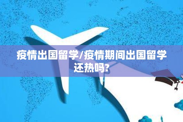 疫情出国留学/疫情期间出国留学还热吗? 疫情出国留学/疫情期间出国留学还热吗?