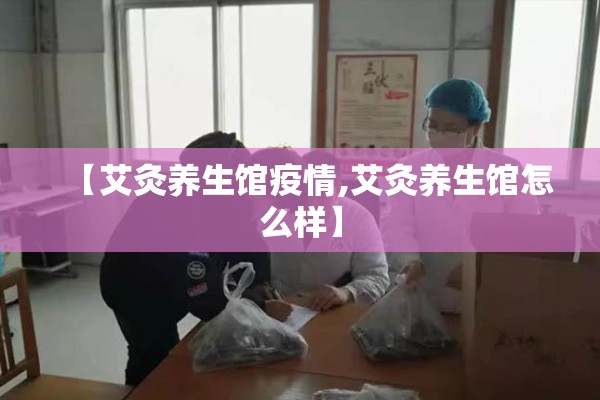 【艾灸养生馆疫情,艾灸养生馆怎么样】
