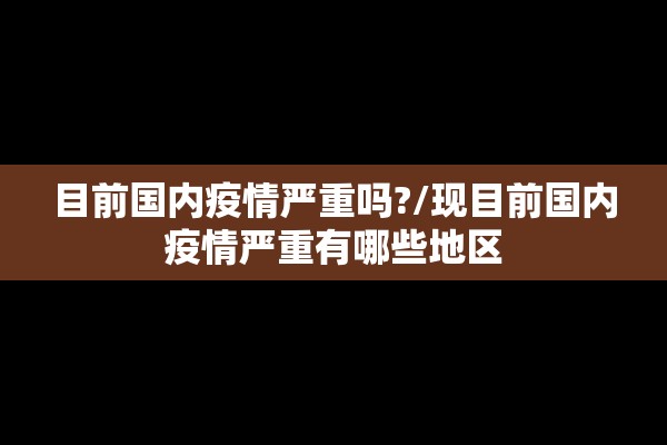目前国内疫情严重吗?/现目前国内疫情严重有哪些地区