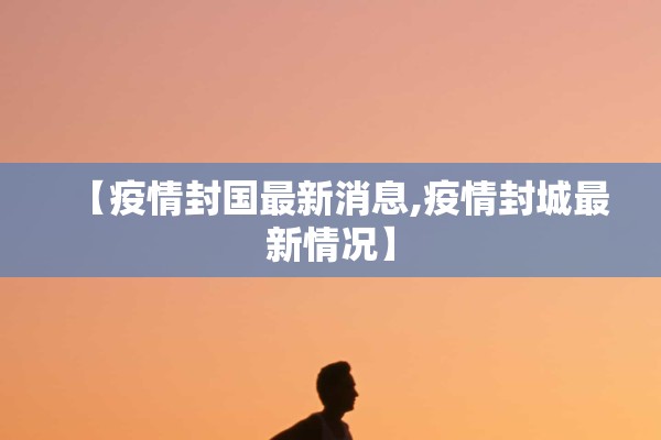 【疫情封国最新消息,疫情封城最新情况】