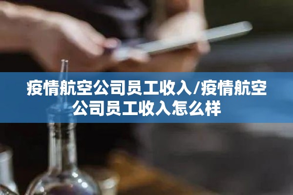 疫情航空公司员工收入/疫情航空公司员工收入怎么样