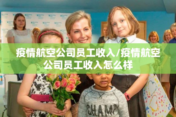 疫情航空公司员工收入/疫情航空公司员工收入怎么样