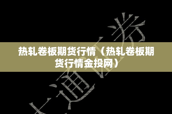 热轧卷板期货行情(热轧卷板期货行情金投网) 热轧卷板期货行情(热轧卷板期货行情金投网)