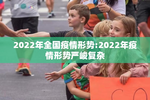 2022年全国疫情形势:2022年疫情形势严峻复杂 2022年全国疫情形势:2022年疫情形势严峻复杂