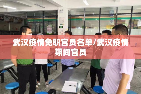 武汉疫情免职官员名单/武汉疫情期间官员