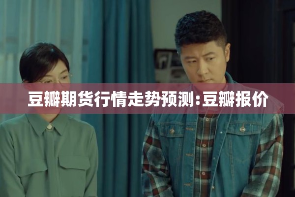 豆瓣期货行情走势预测:豆瓣报价 豆瓣期货行情走势预测:豆瓣报价