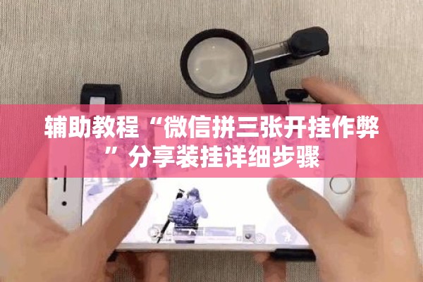 辅助教程“微信拼三张开挂作弊”分享装挂详细步骤