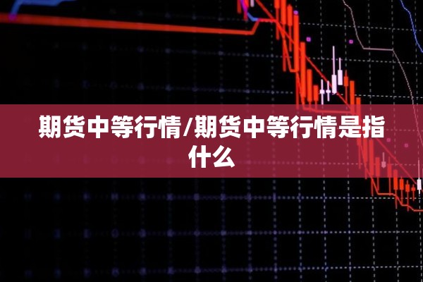 期货中等行情/期货中等行情是指什么