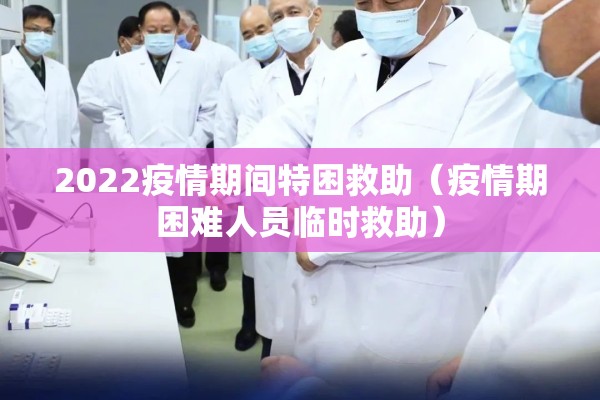 2022疫情期间特困救助(疫情期困难人员临时救助) 2022疫情期间特困救助(疫情期困难人员临时救助)