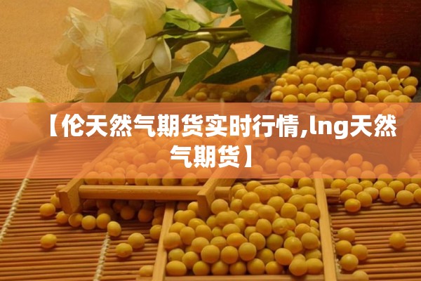 【伦天然气期货实时行情,lng天然气期货】