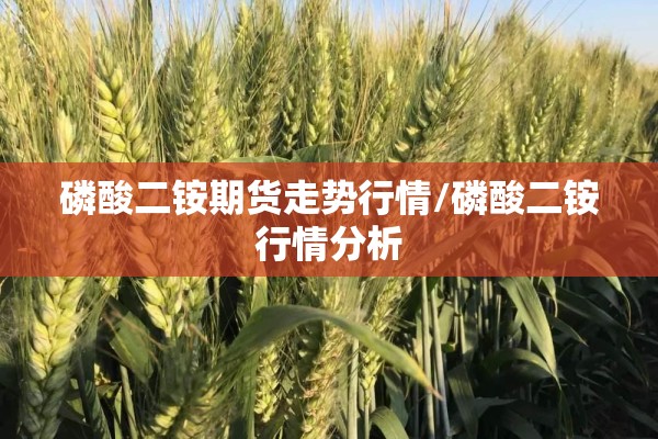磷酸二铵期货走势行情/磷酸二铵行情分析
