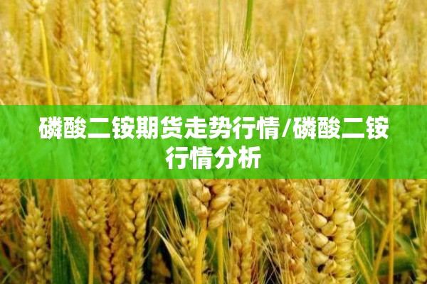 磷酸二铵期货走势行情/磷酸二铵行情分析