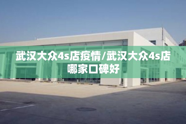 武汉大众4s店疫情/武汉大众4s店哪家口碑好 武汉大众4s店疫情/武汉大众4s店哪家口碑好