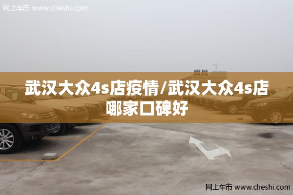 武汉大众4s店疫情/武汉大众4s店哪家口碑好 武汉大众4s店疫情/武汉大众4s店哪家口碑好