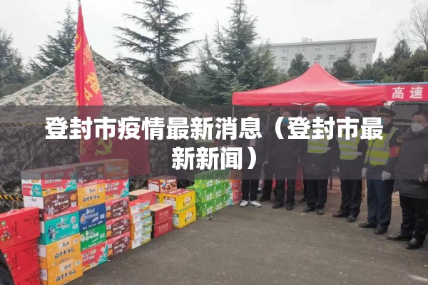 登封市疫情最新消息（登封市最新新闻）