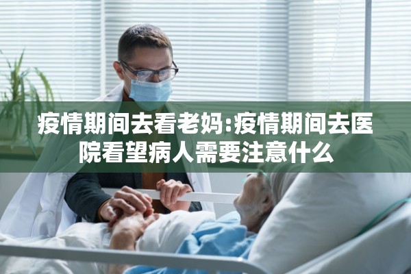 疫情期间去看老妈:疫情期间去医院看望病人需要注意什么 疫情期间去看老妈:疫情期间去医院看望病人需要注意什么