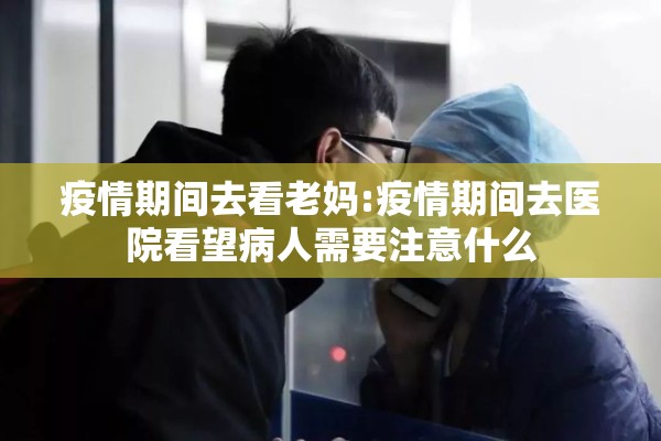 疫情期间去看老妈:疫情期间去医院看望病人需要注意什么 疫情期间去看老妈:疫情期间去医院看望病人需要注意什么