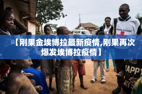 【刚果金埃博拉最新疫情,刚果再次爆发埃博拉疫情】