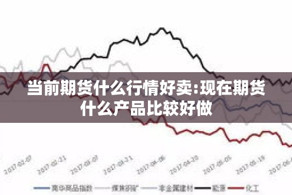 当前期货什么行情好卖:现在期货什么产品比较好做