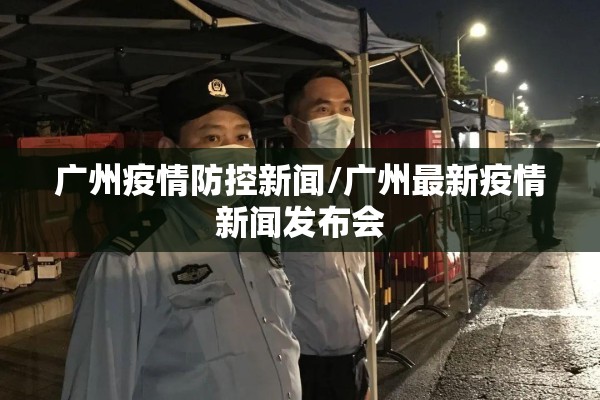 广州疫情防控新闻/广州最新疫情新闻发布会