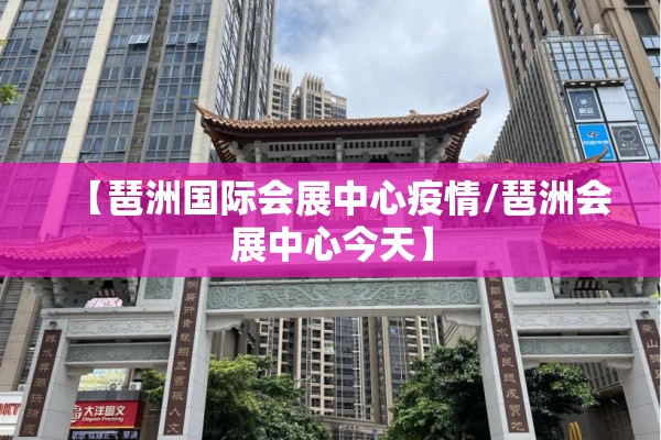 【琶洲国际会展中心疫情/琶洲会展中心今天】