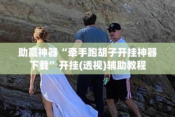 助赢神器“牵手跑胡子开挂神器下载”开挂(透视)辅助教程