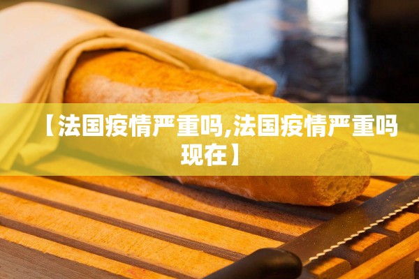 【法国疫情严重吗,法国疫情严重吗现在】 【法国疫情严重吗,法国疫情严重吗现在】