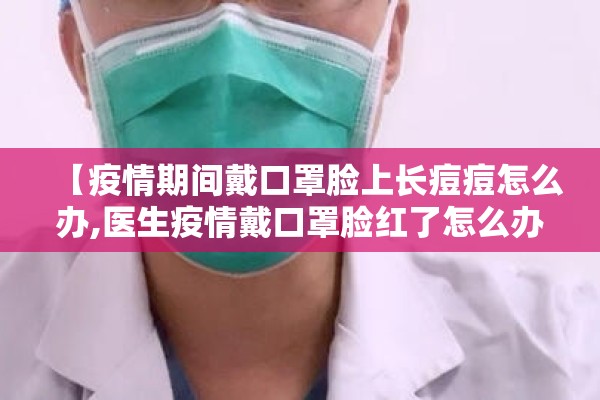 【疫情期间戴口罩脸上长痘痘怎么办,医生疫情戴口罩脸红了怎么办】 【疫情期间戴口罩脸上长痘痘怎么办,医生疫情戴口罩脸红了怎么办】