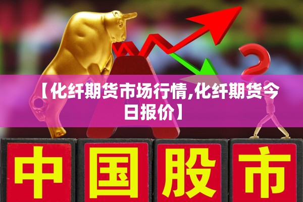 【化纤期货市场行情,化纤期货今日报价】 【化纤期货市场行情,化纤期货今日报价】