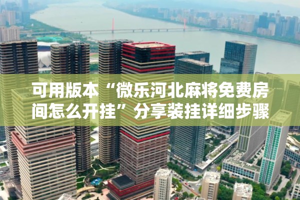 可用版本“微乐河北麻将免费房间怎么开挂”分享装挂详细步骤