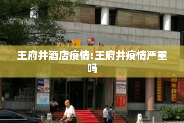 王府井酒店疫情:王府井疫情严重吗