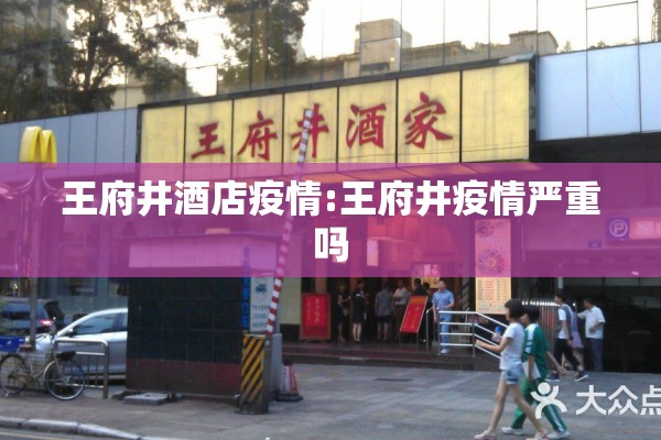 王府井酒店疫情:王府井疫情严重吗