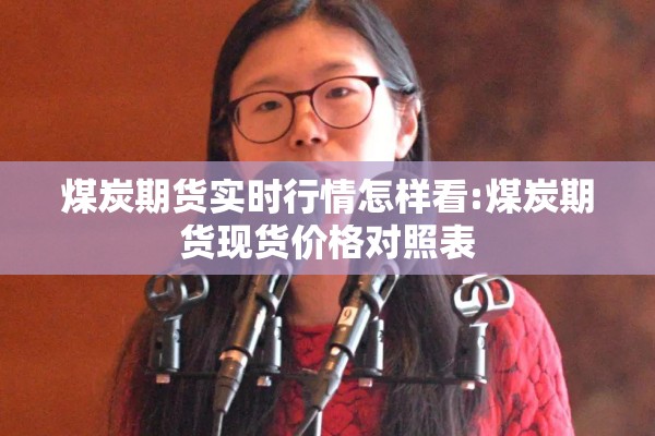 煤炭期货实时行情怎样看:煤炭期货现货价格对照表
