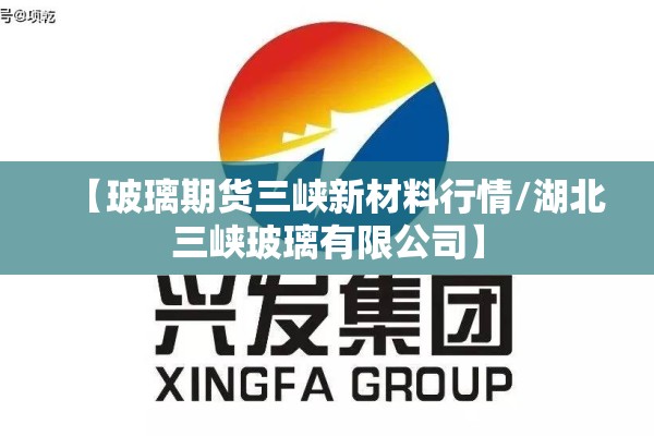 【玻璃期货三峡新材料行情/湖北三峡玻璃有限公司】