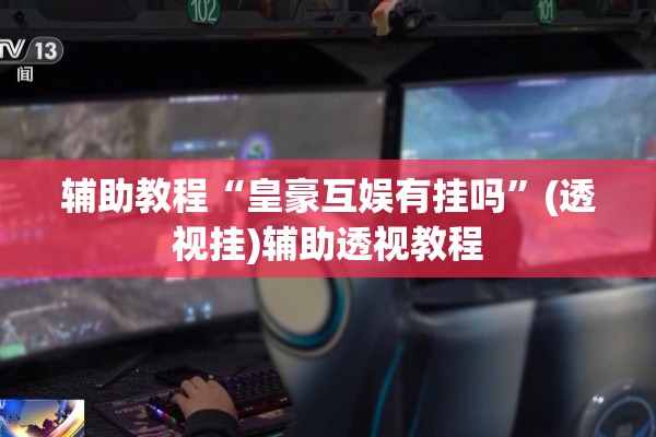辅助教程“皇豪互娱有挂吗	”(透视挂)辅助透视教程