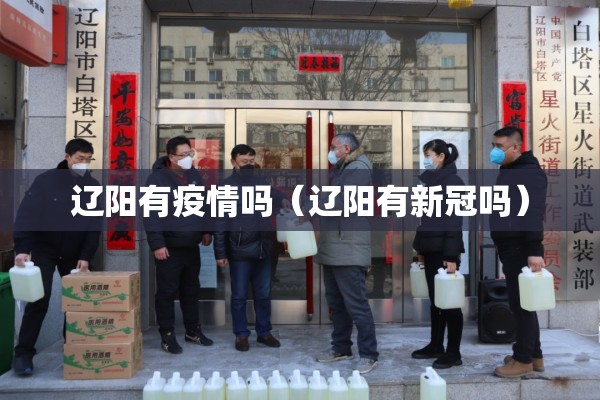 辽阳有疫情吗(辽阳有新冠吗) 辽阳有疫情吗(辽阳有新冠吗)