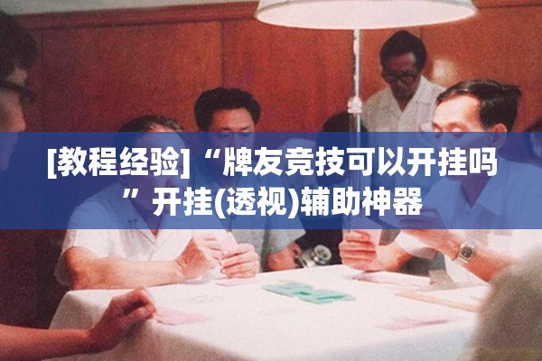 [教程经验]“牌友竞技可以开挂吗”开挂(透视)辅助神器