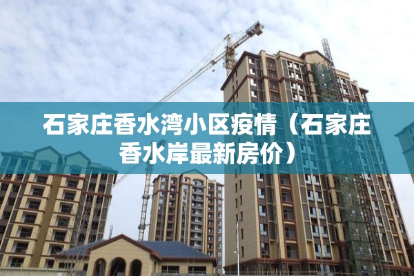 石家庄香水湾小区疫情(石家庄香水岸最新房价) 石家庄香水湾小区疫情(石家庄香水岸最新房价)