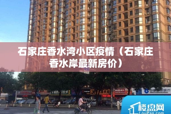 石家庄香水湾小区疫情(石家庄香水岸最新房价) 石家庄香水湾小区疫情(石家庄香水岸最新房价)