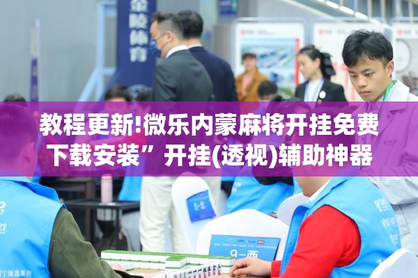 教程更新!微乐内蒙麻将开挂免费下载安装”开挂(透视)辅助神器