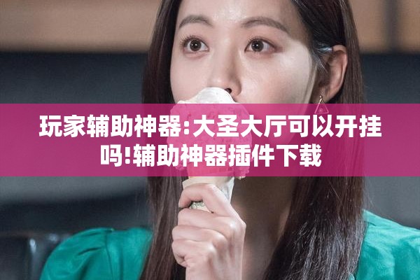 玩家辅助神器:大圣大厅可以开挂吗!辅助神器插件下载