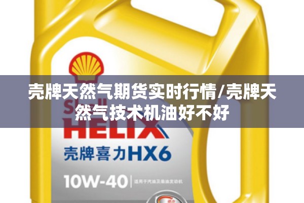 壳牌天然气期货实时行情/壳牌天然气技术机油好不好 壳牌天然气期货实时行情/壳牌天然气技术机油好不好