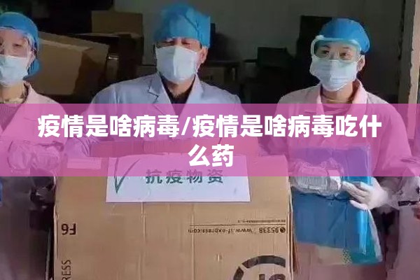 疫情是啥病毒/疫情是啥病毒吃什么药 疫情是啥病毒/疫情是啥病毒吃什么药