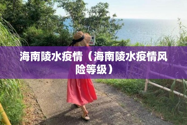 海南陵水疫情(海南陵水疫情风险等级) 海南陵水疫情(海南陵水疫情风险等级)