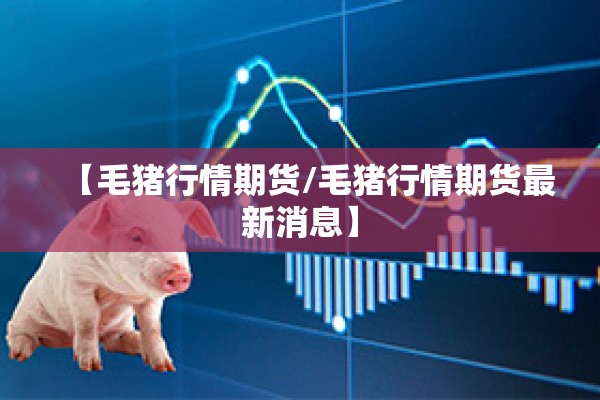 【毛猪行情期货/毛猪行情期货最新消息】