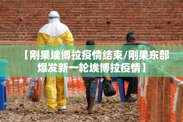 【刚果埃博拉疫情结束/刚果东部爆发新一轮埃博拉疫情】