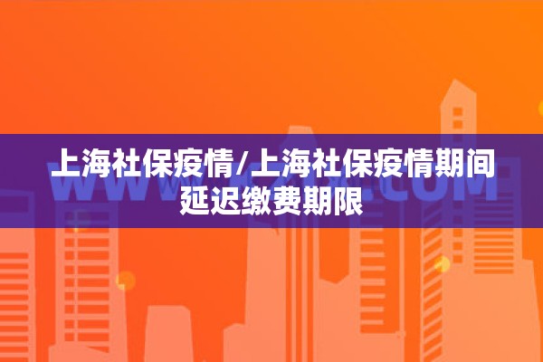 上海社保疫情/上海社保疫情期间延迟缴费期限