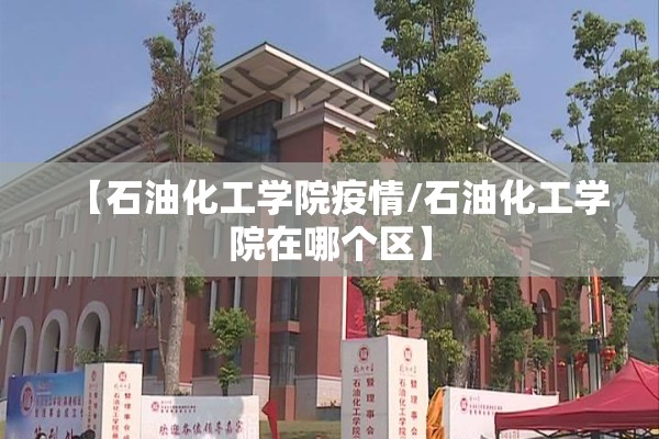 【石油化工学院疫情/石油化工学院在哪个区】