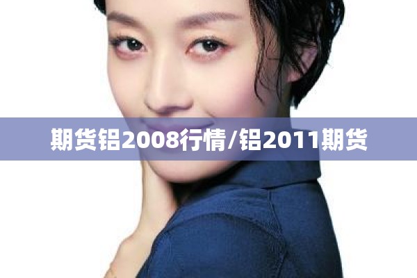 期货铝2008行情/铝2011期货
